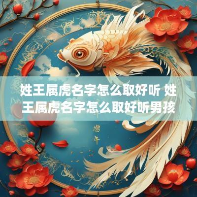 姓王属虎名字怎么取好听 姓王属虎名字怎么取好听男孩