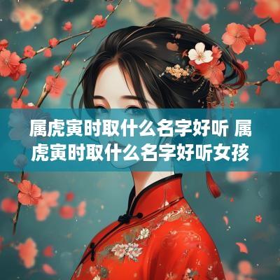 属虎寅时取什么名字好听 属虎寅时取什么名字好听女孩
