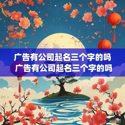 广告有公司起名三个字的吗 广告有公司起名三个字的吗怎么起