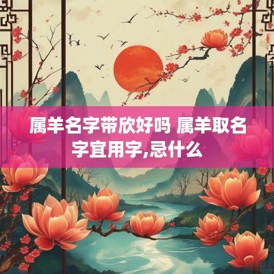 属羊名字带欣好吗 属羊取名字宜用字,忌什么