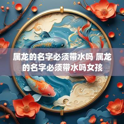 属龙的名字必须带水吗 属龙的名字必须带水吗女孩