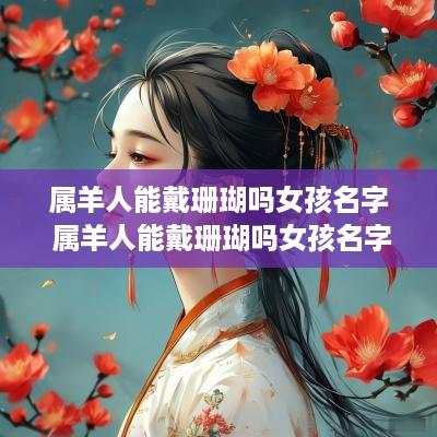 属羊人能戴珊瑚吗女孩名字 属羊人能戴珊瑚吗女孩名字怎么取
