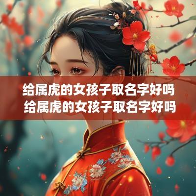 给属虎的女孩子取名字好吗 给属虎的女孩子取名字好吗