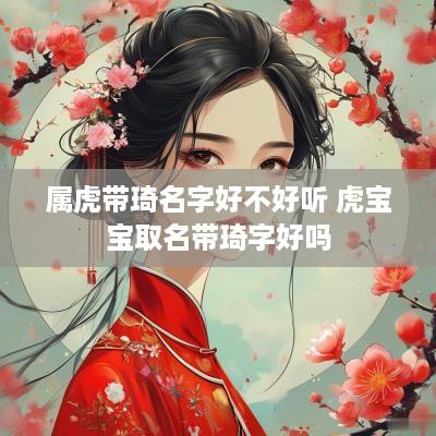 属虎带琦名字好不好听 虎宝宝取名带琦字好吗