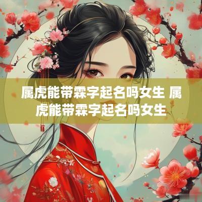 属虎能带霖字起名吗女生 属虎能带霖字起名吗女生