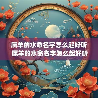 属羊的水命名字怎么起好听 属羊的水命名字怎么起好听女孩