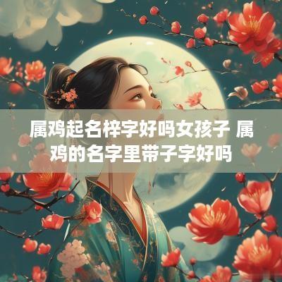 属鸡起名梓字好吗女孩子 属鸡的名字里带子字好吗