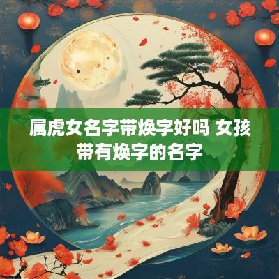 属虎女名字带焕字好吗 女孩带有焕字的名字