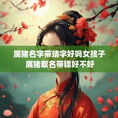 属猪名字带靖字好吗女孩子 属猪取名带锦好不好