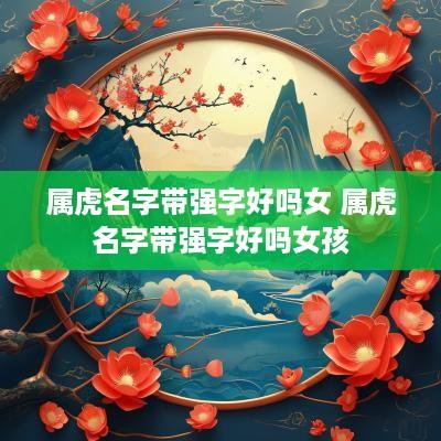 属虎名字带强字好吗女 属虎名字带强字好吗女孩