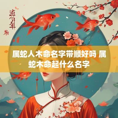 属蛇人木命名字带顺好吗 属蛇木命起什么名字