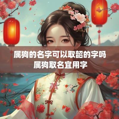 属狗的名字可以取韶的字吗 属狗取名宜用字