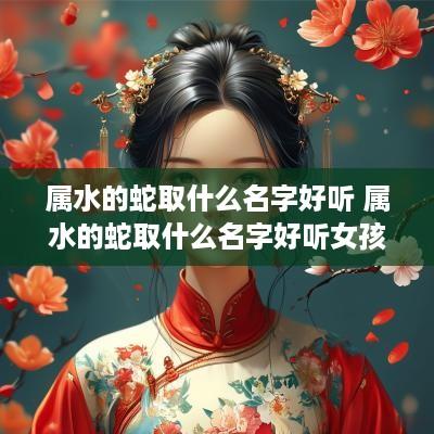 属水的蛇取什么名字好听 属水的蛇取什么名字好听女孩