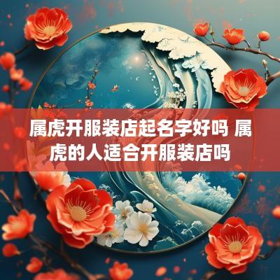 属虎开服装店起名字好吗 属虎的人适合开服装店吗