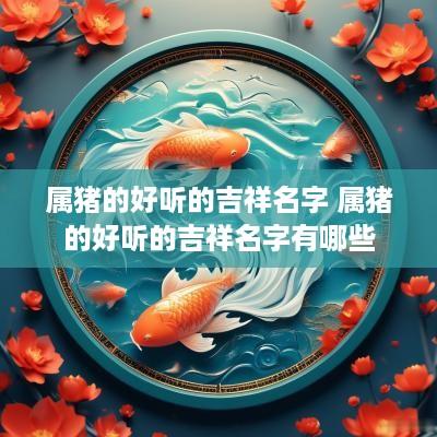 属猪的好听的吉祥名字 属猪的好听的吉祥名字有哪些