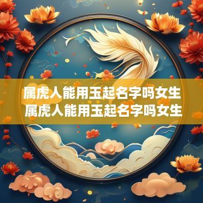 属虎人能用玉起名字吗女生 属虎人能用玉起名字吗女生两个字