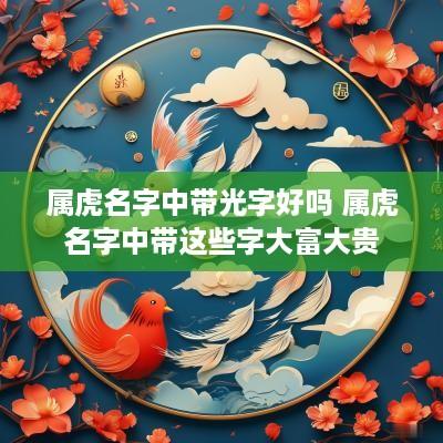 属虎名字中带光字好吗 属虎名字中带这些字大富大贵