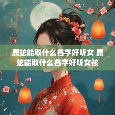 属蛇能取什么名字好听女 属蛇能取什么名字好听女孩