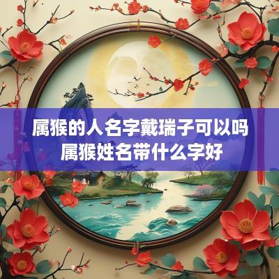 属猴的人名字戴瑞子可以吗 属猴姓名带什么字好