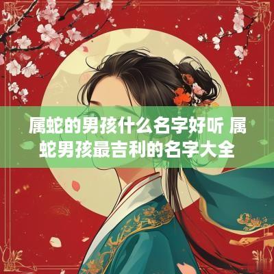 属蛇的男孩什么名字好听 属蛇男孩最吉利的名字大全