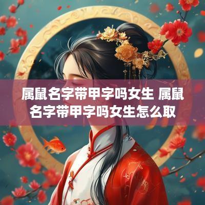 属鼠名字带甲字吗女生 属鼠名字带甲字吗女生怎么取 属鼠名字带甲字吗女生 属鼠名字带甲字吗女生怎么取