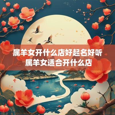 属羊女开什么店好起名好听 属羊女适合开什么店