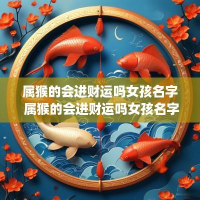 属猴的会进财运吗女孩名字 属猴的会进财运吗女孩名字大全