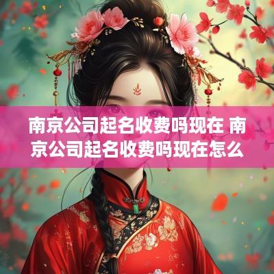 南京公司起名收费吗现在 南京公司起名收费吗现在怎么样