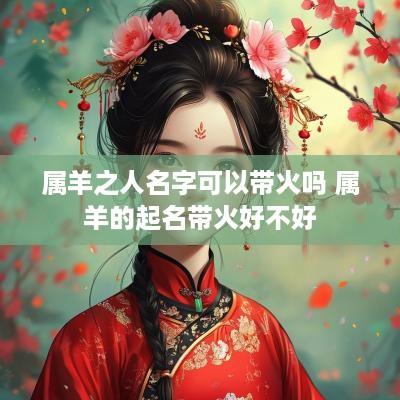 属羊之人名字可以带火吗 属羊的起名带火好不好