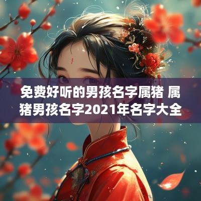 免费好听的男孩名字属猪 属猪男孩名字2025年名字大全