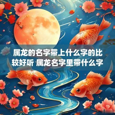 属龙的名字带上什么字的比较好听 属龙名字里带什么字好