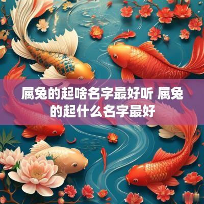 属兔的起啥名字最好听 属兔的起什么名字最好
