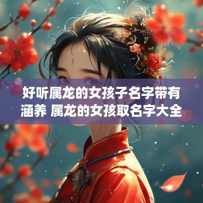 好听属龙的女孩子名字带有涵养 属龙的女孩取名字大全禁忌