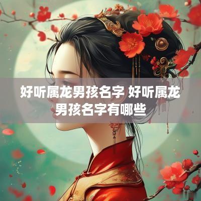 好听属龙男孩名字 好听属龙男孩名字有哪些