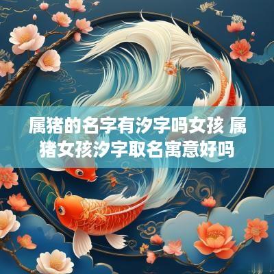 属猪的名字有汐字吗女孩 属猪女孩汐字取名寓意好吗