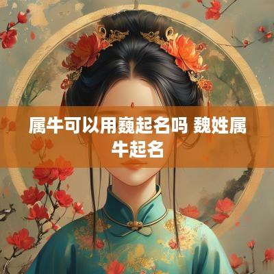 属牛可以用巍起名吗 魏姓属牛起名