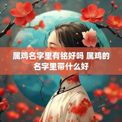 属鸡名字里有铭好吗 属鸡的名字里带什么好