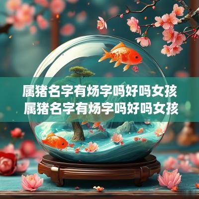 属猪名字有炀字吗好吗女孩 属猪名字有炀字吗好吗女孩怎么取