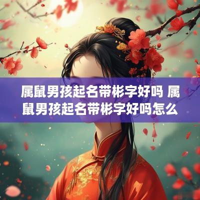 属鼠男孩起名带彬字好吗 属鼠男孩起名带彬字好吗怎么取
