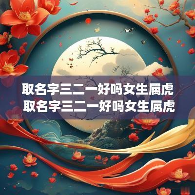 取名字三二一好吗女生属虎 取名字三二一好吗女生属虎的