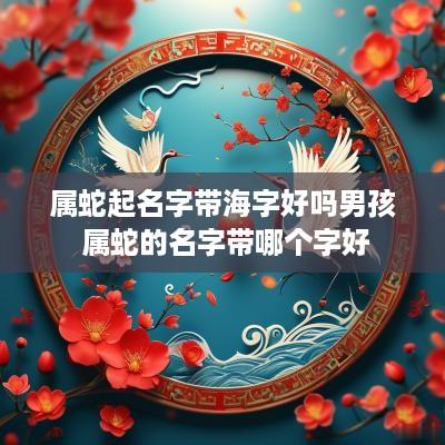 属蛇起名字带海字好吗男孩 属蛇的名字带哪个字好