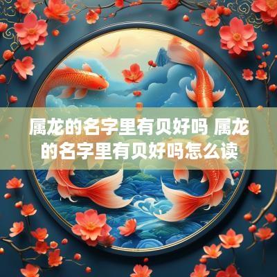 属龙的名字里有贝好吗 属龙的名字里有贝好吗怎么读