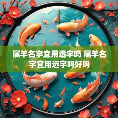 属羊名字宜用远字吗 属羊名字宜用远字吗好吗