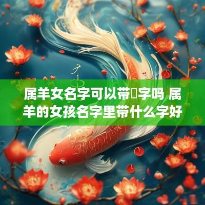 属羊女名字可以带玶字吗 属羊的女孩名字里带什么字好