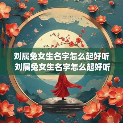 刘属兔女生名字怎么起好听 刘属兔女生名字怎么起好听点