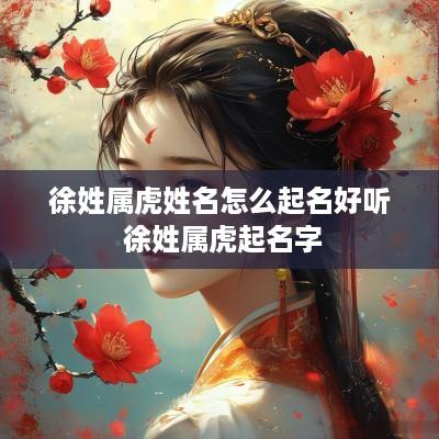 徐姓属虎姓名怎么起名好听 徐姓属虎起名字