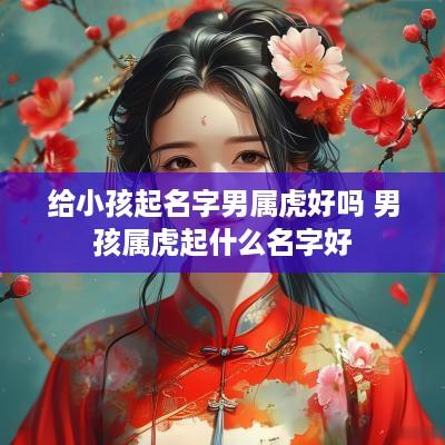 给小孩起名字男属虎好吗 男孩属虎起什么名字好