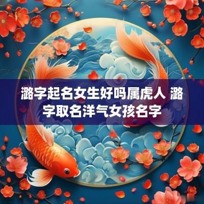 潞字起名女生好吗属虎人 潞字取名洋气女孩名字