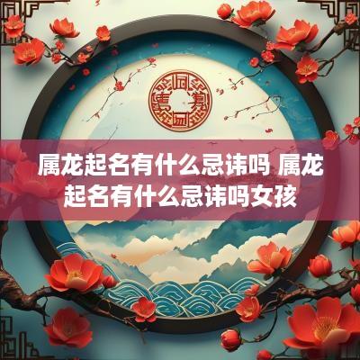 属龙起名有什么忌讳吗 属龙起名有什么忌讳吗女孩