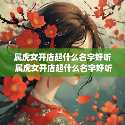 属虎女开店起什么名字好听 属虎女开店起什么名字好听点